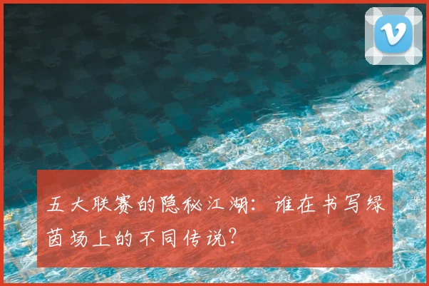 五大联赛的隐秘江湖：谁在书写绿茵场上的不同传说？