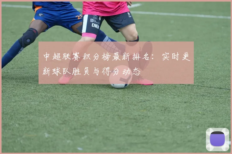 中超联赛积分榜最新排名：实时更新球队胜负与得分动态