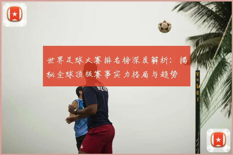 世界足球大赛排名榜深度解析:揭秘全球顶级赛事实力格局与趋势