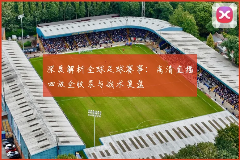 深度解析全球足球赛事：高清直播回放全收录与战术复盘