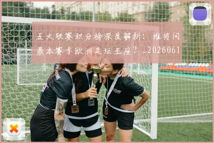五大联赛积分榜深度解析：谁将问鼎本赛季欧洲足坛王座？_20260611141758
