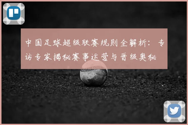 中国足球超级联赛规则全解析：专访专家揭秘赛事运营与晋级奥秘