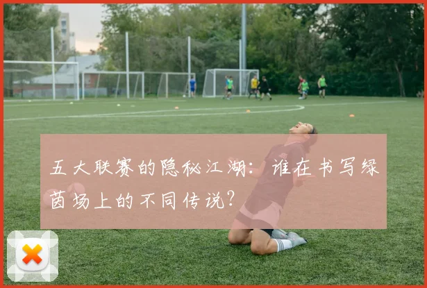 五大联赛的隐秘江湖:谁在书写绿茵场上的不同传说?