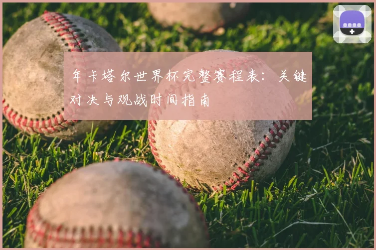 年卡塔尔世界杯完整赛程表：关键对决与观战时间指南