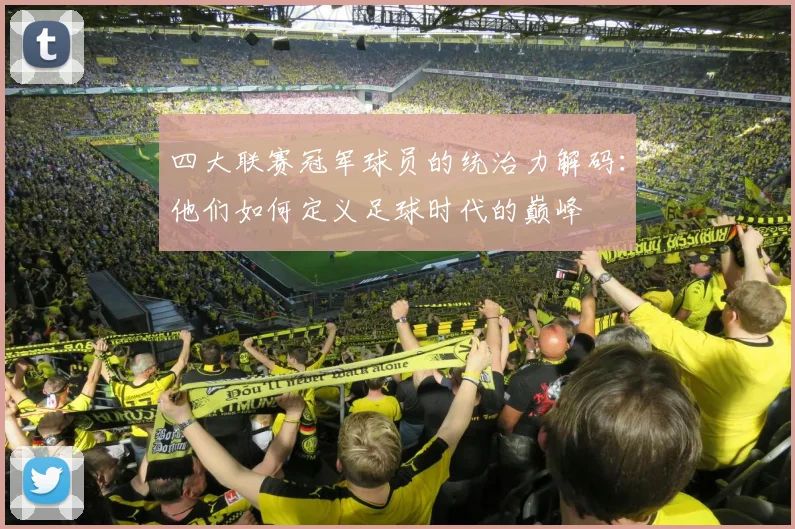 四大联赛冠军球员的统治力解码:他们如何定义足球时代的巅峰